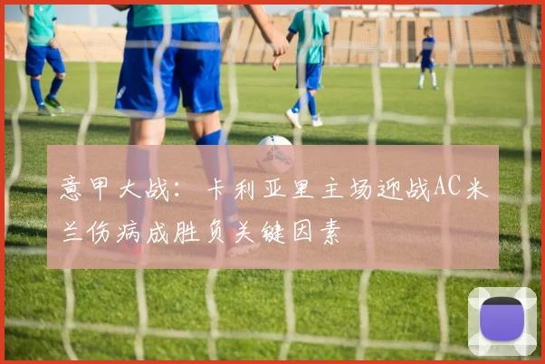意甲大战：卡利亚里主场迎战AC米兰伤病成胜负关键因素