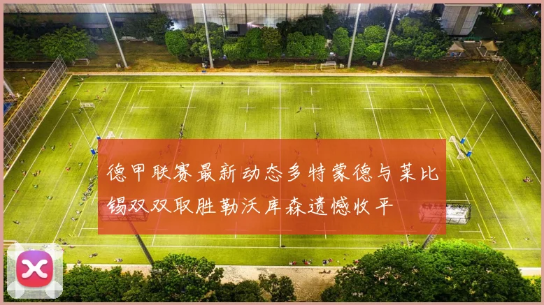 德甲联赛最新动态多特蒙德与莱比锡双双取胜勒沃库森遗憾收平