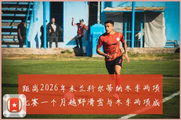 距离2026年米兰科尔蒂纳冬季两项比赛一个月越野滑雪与冬季两项成赛事焦点