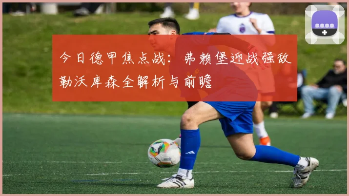 今日德甲焦点战：弗赖堡迎战强敌勒沃库森全解析与前瞻