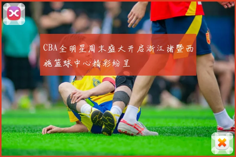 CBA全明星周末盛大开启浙江诸暨西施篮球中心精彩纷呈