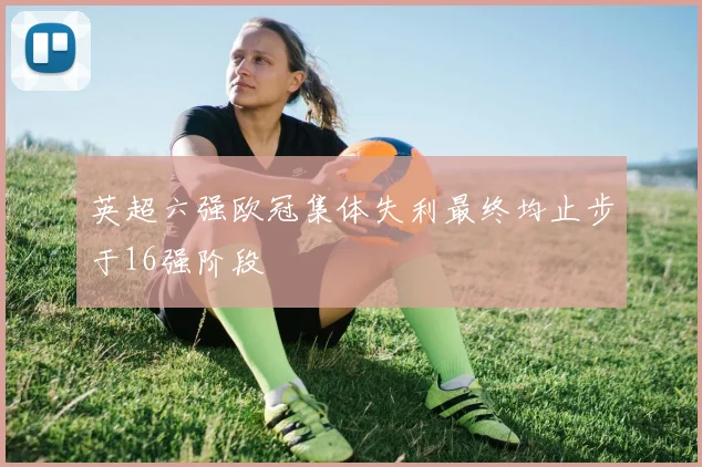 英超六强欧冠集体失利最终均止步于16强阶段