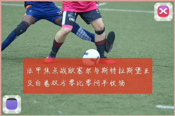 法甲焦点战欧塞尔与斯特拉斯堡互交白卷双方零比零闷平收场
