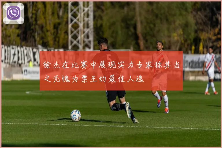 徐杰在比赛中展现实力专家称其当之无愧为票王的最佳人选